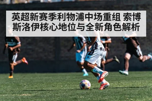 英超新赛季利物浦中场重组 索博斯洛伊核心地位与全新角色解析