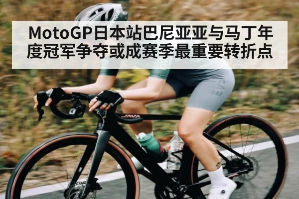 MotoGP日本站巴尼亚亚与马丁年度冠军争夺或成赛季最重要转折点